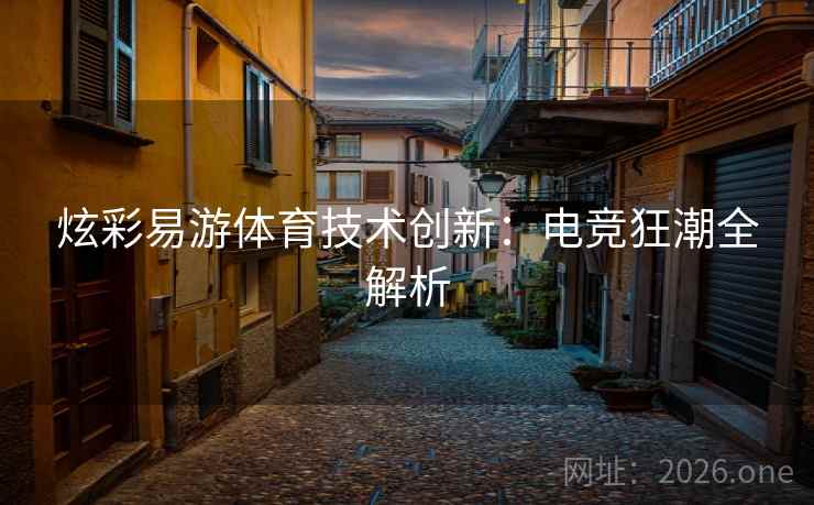 炫彩易游体育技术创新:电竞狂潮全解析 炫彩易游体育技术创新:电竞狂潮全解析