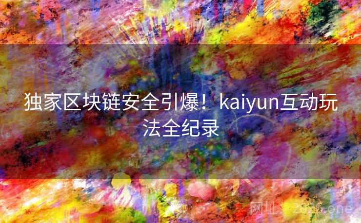 独家区块链安全引爆!kaiyun互动玩法全纪录 独家区块链安全引爆!kaiyun互动玩法全纪录