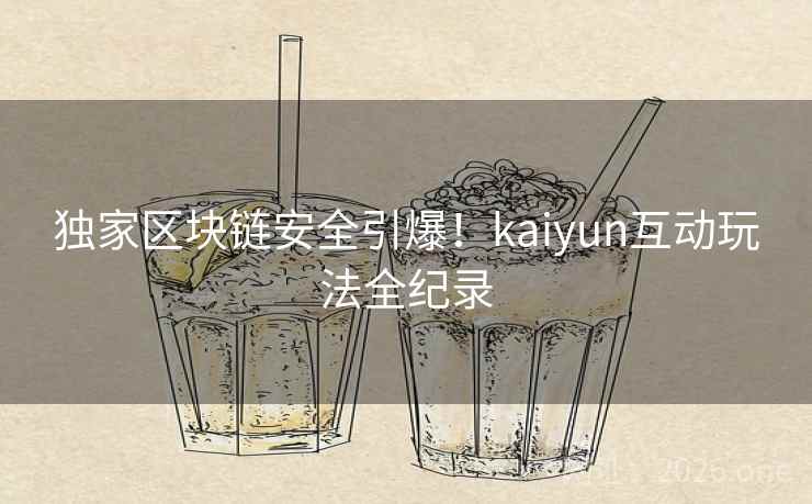 独家区块链安全引爆!kaiyun互动玩法全纪录 独家区块链安全引爆!kaiyun互动玩法全纪录