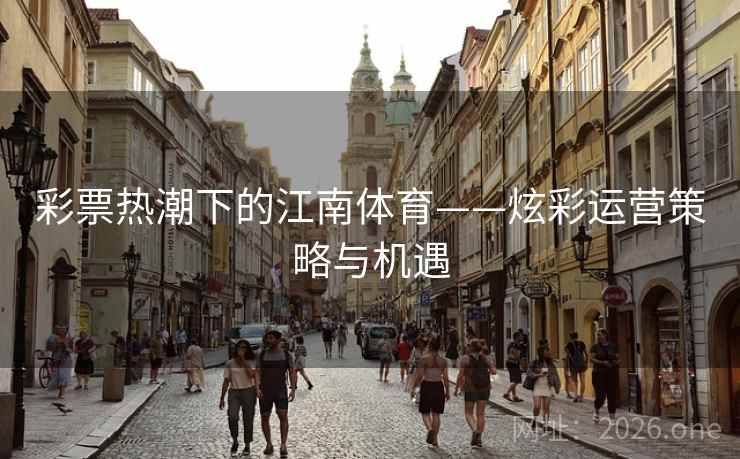 彩票热潮下的江南体育——炫彩运营策略与机遇 彩票热潮下的江南体育——炫彩运营策略与机遇