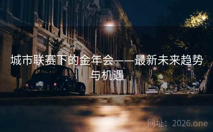 城市联赛下的金年会——最新未来趋势与机遇 城市联赛下的金年会——最新未来趋势与机遇