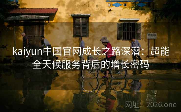 kaiyun中国官网成长之路深潜：超能全天候服务背后的增长密码