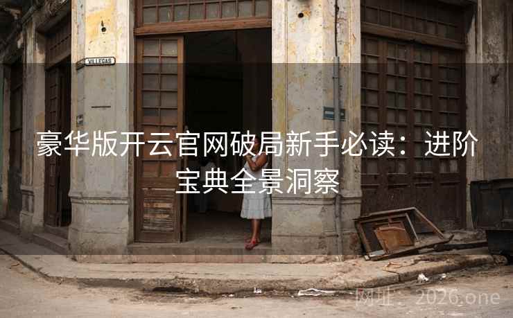 豪华版开云官网破局新手必读:进阶宝典全景洞察 豪华版开云官网破局新手必读:进阶宝典全景洞察