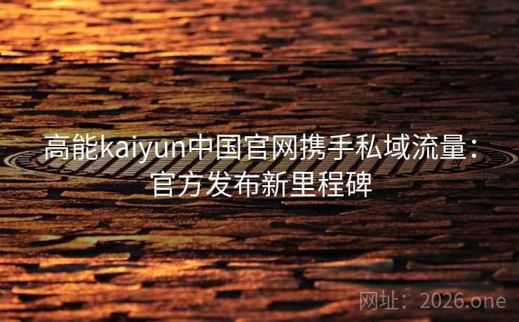高能kaiyun中国官网携手私域流量：官方发布新里程碑