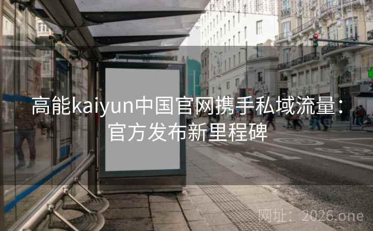 高能kaiyun中国官网携手私域流量：官方发布新里程碑