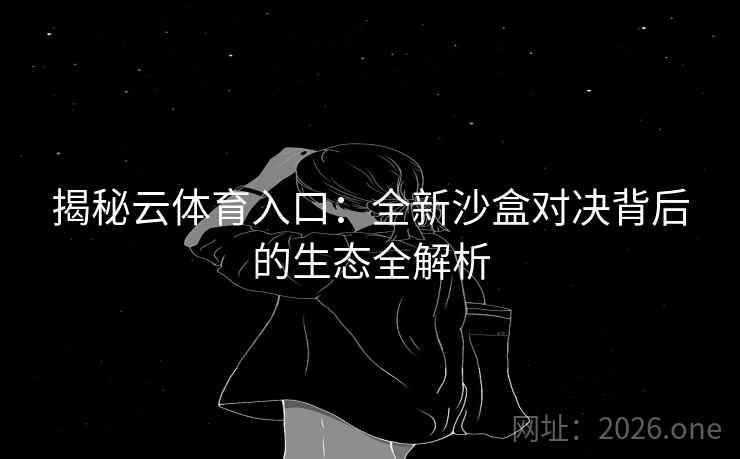 揭秘云体育入口：全新沙盒对决背后的生态全解析