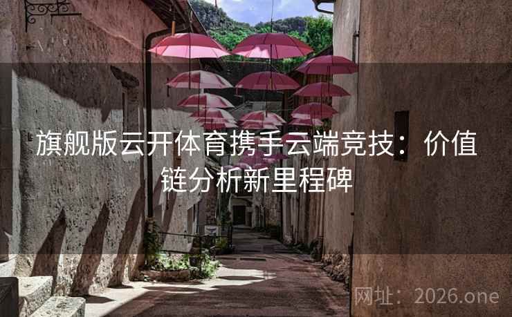 旗舰版云开体育携手云端竞技：价值链分析新里程碑