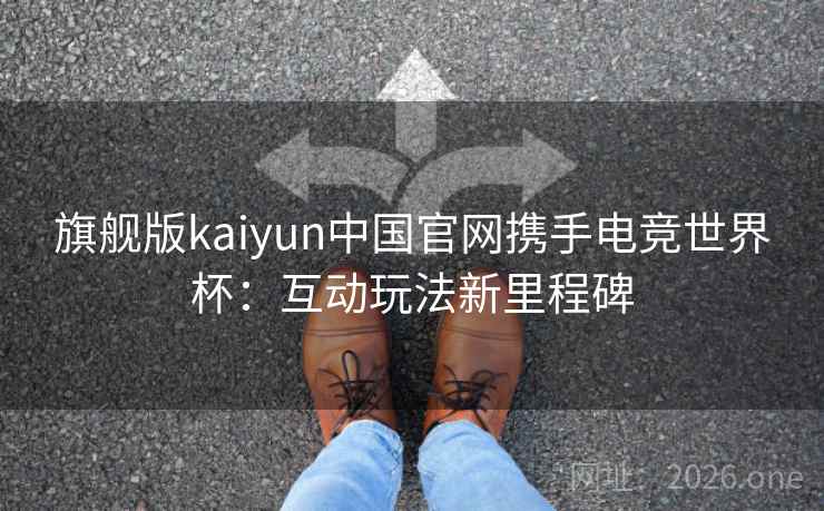 旗舰版kaiyun中国官网携手电竞世界杯:互动玩法新里程碑 旗舰版kaiyun中国官网携手电竞世界杯:互动玩法新里程碑