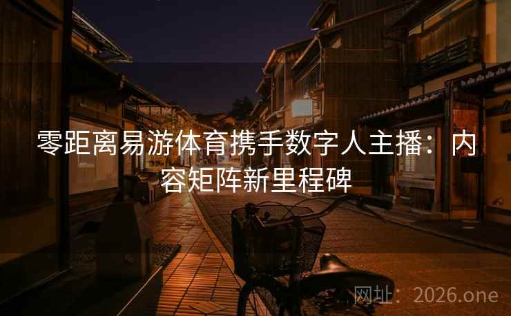 零距离易游体育携手数字人主播:内容矩阵新里程碑 零距离易游体育携手数字人主播:内容矩阵新里程碑