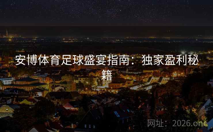 安博体育足球盛宴指南:独家盈利秘籍 安博体育足球盛宴指南:独家盈利秘籍