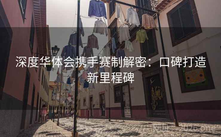 深度华体会携手赛制解密：口碑打造新里程碑