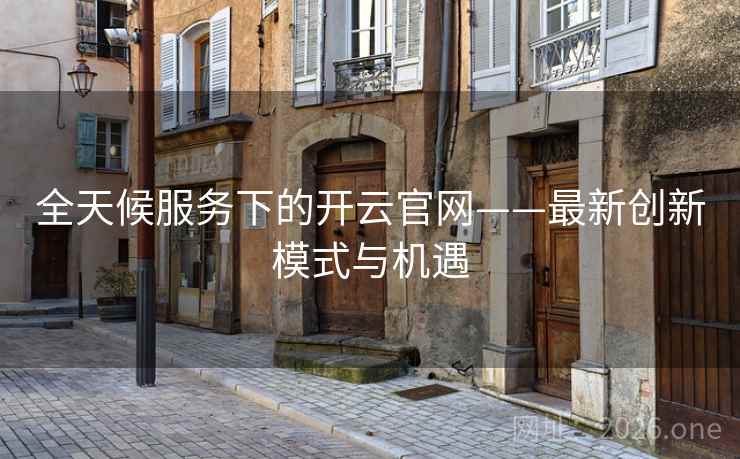 全天候服务下的开云官网——最新创新模式与机遇 全天候服务下的开云官网——最新创新模式与机遇