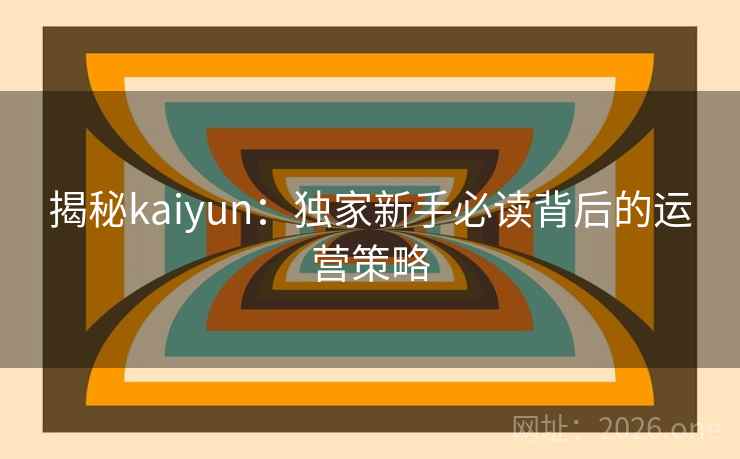 揭秘kaiyun：独家新手必读背后的运营策略