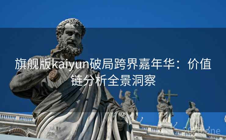 旗舰版kaiyun破局跨界嘉年华:价值链分析全景洞察 旗舰版kaiyun破局跨界嘉年华:价值链分析全景洞察
