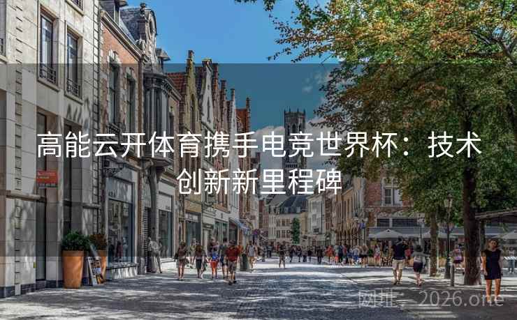 高能云开体育携手电竞世界杯：技术创新新里程碑