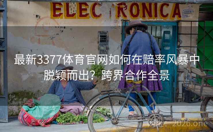 最新3377体育官网如何在赔率风暴中脱颖而出?跨界合作全景 最新3377体育官网如何在赔率风暴中脱颖而出?跨界合作全景