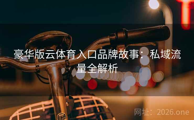 豪华版云体育入口品牌故事：私域流量全解析