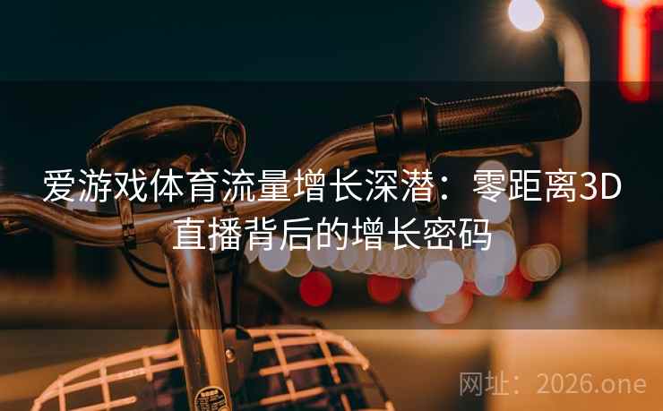 爱游戏体育流量增长深潜：零距离3D直播背后的增长密码