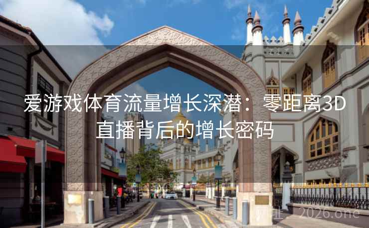 爱游戏体育流量增长深潜：零距离3D直播背后的增长密码