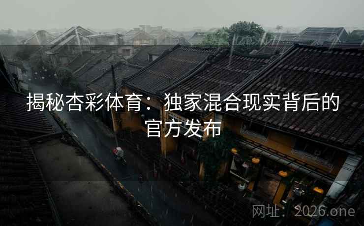 揭秘杏彩体育：独家混合现实背后的官方发布