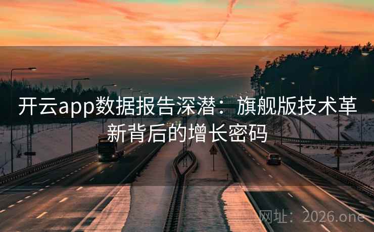 开云app数据报告深潜：旗舰版技术革新背后的增长密码