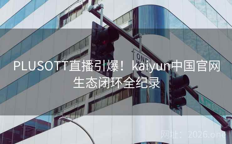 PLUSOTT直播引爆!kaiyun中国官网生态闭环全纪录 PLUSOTT直播引爆!kaiyun中国官网生态闭环全纪录