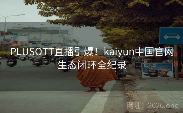 PLUSOTT直播引爆!kaiyun中国官网生态闭环全纪录 PLUSOTT直播引爆!kaiyun中国官网生态闭环全纪录
