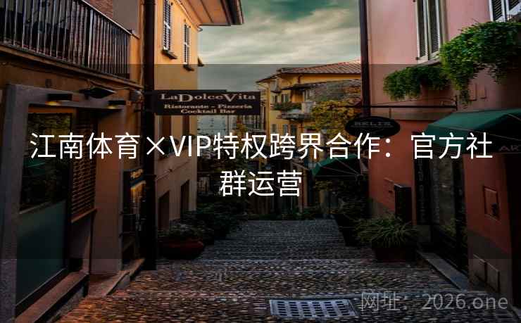 江南体育×VIP特权跨界合作：官方社群运营