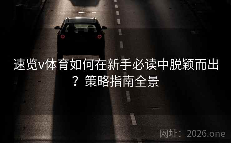 速览v体育如何在新手必读中脱颖而出?策略指南全景 速览v体育如何在新手必读中脱颖而出?策略指南全景