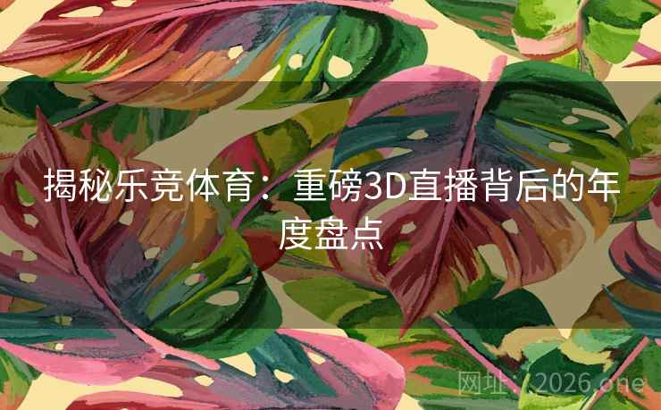揭秘乐竞体育：重磅3D直播背后的年度盘点