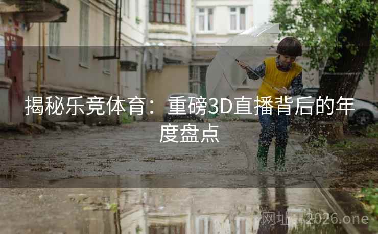 揭秘乐竞体育：重磅3D直播背后的年度盘点