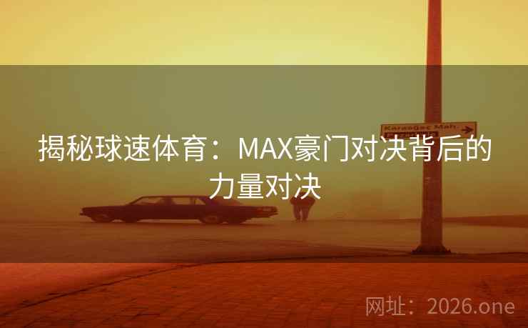 揭秘球速体育:MAX豪门对决背后的力量对决 揭秘球速体育:MAX豪门对决背后的力量对决