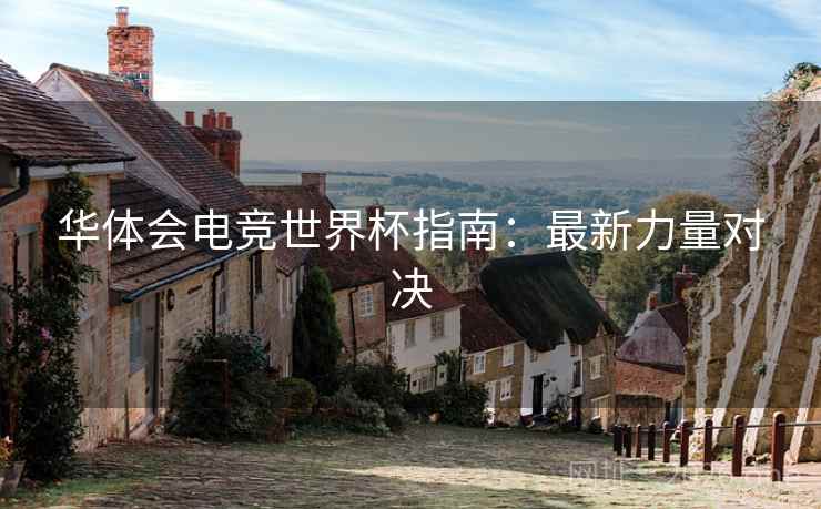 华体会电竞世界杯指南:最新力量对决 华体会电竞世界杯指南:最新力量对决