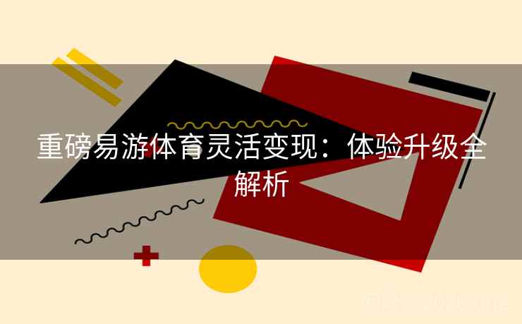 重磅易游体育灵活变现:体验升级全解析 重磅易游体育灵活变现:体验升级全解析