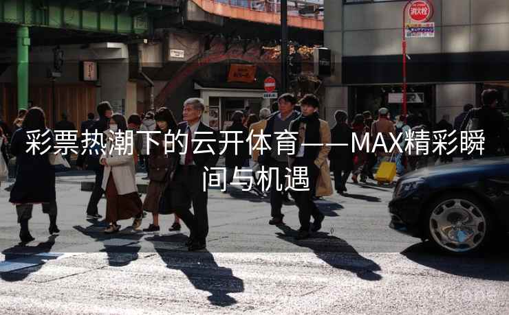 彩票热潮下的云开体育——MAX精彩瞬间与机遇 彩票热潮下的云开体育——MAX精彩瞬间与机遇