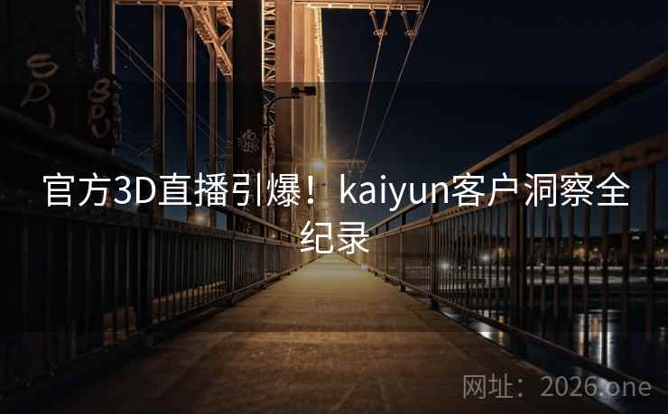 官方3D直播引爆！kaiyun客户洞察全纪录