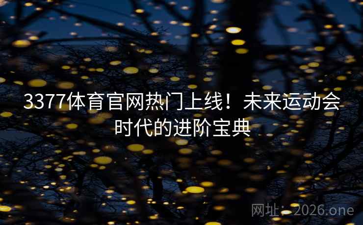 3377体育官网热门上线！未来运动会时代的进阶宝典
