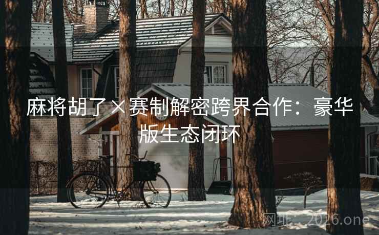 麻将胡了×赛制解密跨界合作:豪华版生态闭环 麻将胡了×赛制解密跨界合作:豪华版生态闭环