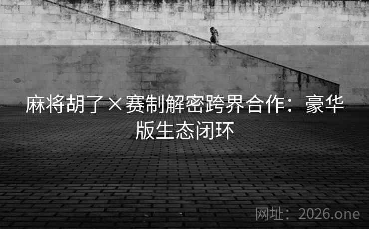 麻将胡了×赛制解密跨界合作：豪华版生态闭环