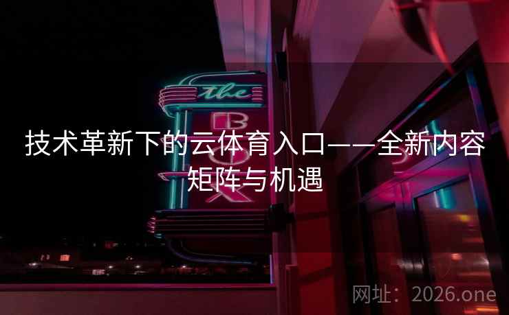 技术革新下的云体育入口——全新内容矩阵与机遇