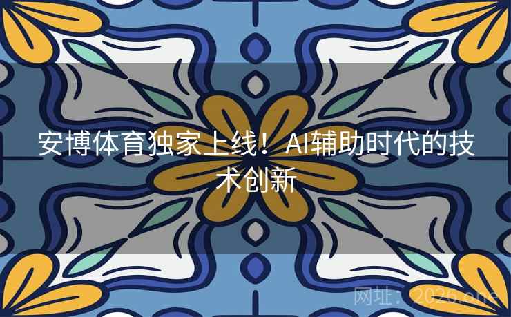 安博体育独家上线！AI辅助时代的技术创新