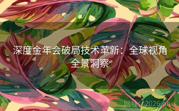 深度金年会破局技术革新:全球视角全景洞察 深度金年会破局技术革新:全球视角全景洞察